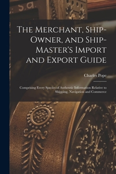 Paperback The Merchant, Ship-Owner, and Ship-Master's Import and Export Guide: Comprising Every Species of Authentic Information Relative to Shipping, Navigatio Book