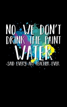 No We Don't Drink the Paint Water Said Every Art Teacher Ever : 5 X 8 2020 Weekly Planner Jan 1, 2020 to Dec 31, 2020 Weekly and Monthly View Calendar Planner, Organizer and Diary, Schedule Organizer,