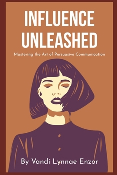 Influence Unleashed: Mastering the Art of Persuasive Communication