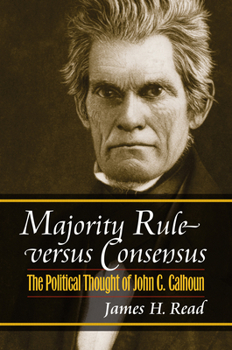 Majority Rule Versus Consensus: The Political Thought of John C. Calhoun - Book  of the American Political Thought