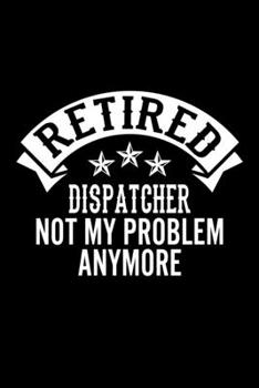 Paperback Retired Dispatcher Not My Problem Anymore: Lined Journal, 120 Pages, 6x9 Sizes, Funny Retirement Gift For Dispatcher Funny Retired Dispatcher Notebook Book