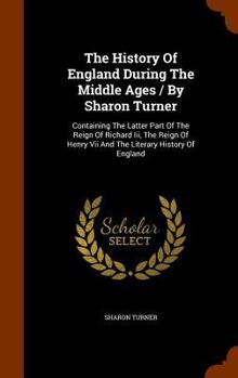 Hardcover The History Of England During The Middle Ages / By Sharon Turner: Containing The Latter Part Of The Reign Of Richard Iii, The Reign Of Henry Vii And T Book