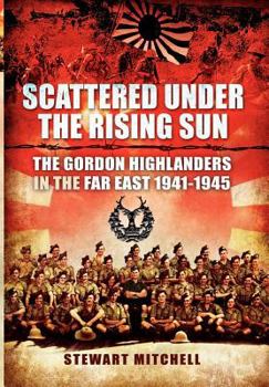 Hardcover Scattered Under the Rising Sun: The Gordon Highlanders in the Far East 1941-1945 Book