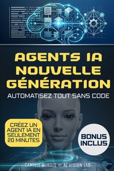 Agents IA nouvelle génération: Le guide sans code pour automatiser vos processus, éviter les erreurs coûteuses, accélérer votre croissance et ... temps et de vos décisions (French Edition)