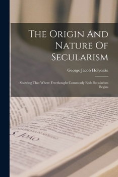 Paperback The Origin And Nature Of Secularism: Showing That Where Freethought Commonly Ends Secularism Begins Book