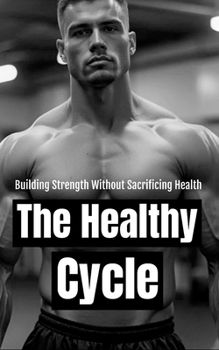 The Healthy Cycle: Building Strength Without Sacrificing Health: A Balanced Approach to Muscle Growth and Lasting Health with Steroid Cycles