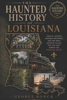 The Haunted History of Louisiana: Ghosts, Legends, Historic Mysteries, and the Most Haunted Places You Can Visit Across the Pelican State
