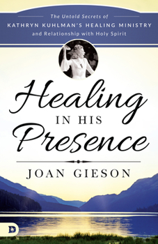 Healing in His Presence: The Untold Secrets of Kathryn Kuhlman’s Healing Ministry and Relationship with Holy Spirit