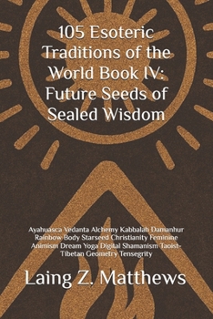 105 Esoteric Traditions of the World Book IV: Future Seeds of Sealed Wisdom: Ayahuasca Vedanta Alchemy Kabbalah Damanhur Rainbow Body Starseed ... the World: 105 Secret Paths to Buried Wisdom)