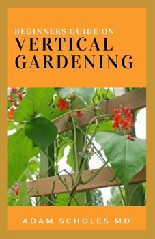Paperback Beginners Guide to Vertical Gardening: The Step By Step Guide On How You Can Grow Food, Herbs, and Flower Book