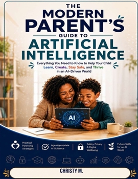 Paperback The Modern Parent's Guide to Artificial Intelligence: Everything You Need to Know to Help Your Child Learn, Create, Stay Safe, and Thrive in an AI-Dri Book