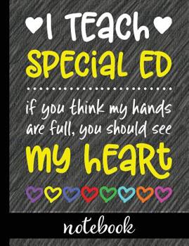 I Teach Special Ed: If You Think My Hands Are Full You Should See My Heart - 100 Page Double Sided Composition Notebook - Great Gift For Teachers - ... Or Journal Writing At Home 7.44” x 9.69”