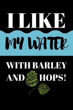 I Like My Water With Barley And Hops: Beer Gifts For Men: Journal To Write In, Lined Notebook (6"x 9")