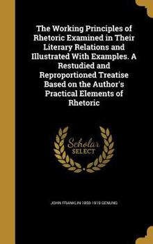 Hardcover The Working Principles of Rhetoric Examined in Their Literary Relations and Illustrated With Examples. A Restudied and Reproportioned Treatise Based o Book