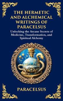 The Hermetic and Alchemical Writings of Paracelsus: Unlocking the Secrets of Nature and Transformation (Large Print Deluxe Hardcover Edition For Easy Reading) (Library of Alexandria)