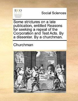 Paperback Some Strictures on a Late Publication, Entitled Reasons for Seeking a Repeal of the Corporation and Test Acts. by a Dissenter. by a Churchman. Book