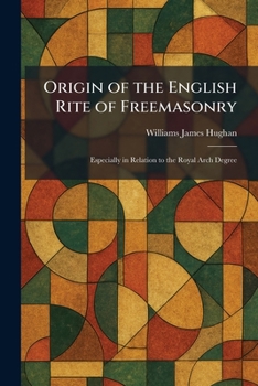Origin of the English Rite of Freemasonry: Especially in Relation to the Royal Arch Degree