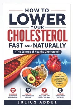 HOW TO LOWER YOUR CHOLESTEROL FAST AND NATURALLY (The Science of Healthy Cholesterol): A Practical Guide to Understanding LDL, Supporting Heart Health ... That Protect Your Cardiovascular System