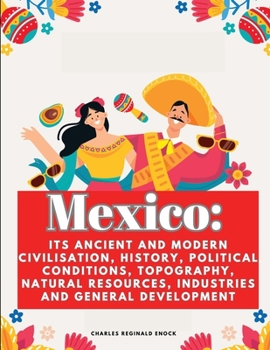 Mexico: Its Ancient and Modern Civilisation, History, Political Conditions, Topography, Natural Resources, Industries and General Development
