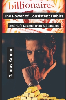 The Power of Consistent Habits: Real-Life Lessons from Billionaires to Achieve Your Life Goals