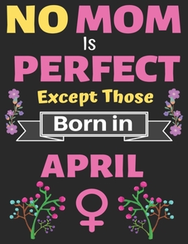 No Mom Is Perfect Except Those Born in April: A thoughtful Blank Journal Notebook Gift for New Mothers, Parents. Write Memories now, Mom Journal Notebook of Birthdays and Christmas gifts