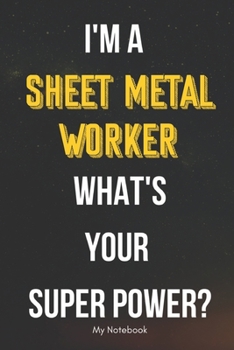 I AM A Sheet Metal Worker WHAT IS YOUR SUPER POWER? Notebook  Gift: Lined Notebook  / Journal Gift, 120 Pages, 6x9, Soft Cover, Matte Finish