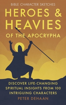 Heroes and Heavies of the Apocrypha: Discover Life-Changing Spiritual Insights from 100 Intriguing Characters (Bible Character Sketches)