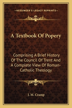 A Textbook Of Popery: Comprising A Brief History Of The Council Of Trent And A Complete View Of Roman-Catholic Theology