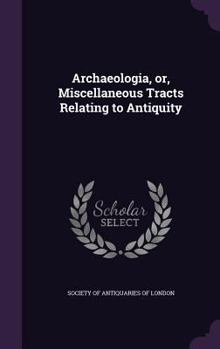 Hardcover Archaeologia, or, Miscellaneous Tracts Relating to Antiquity Book