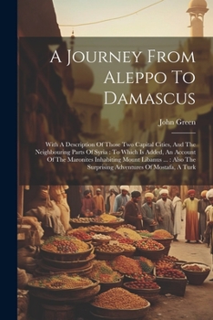 A journey from Aleppo to Damascus: with a description of those two capital cities. To which is added, an account of the Maronites inhabiting Mount ... and tragical end of Mostafa, a Turk.