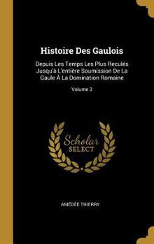 Hardcover Histoire Des Gaulois: Depuis Les Temps Les Plus Reculés Jusqu'à L'entière Soumission De La Gaule À La Domination Romaine; Volume 3 [French] Book