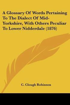 A Glossary of Words Pertaining to the Dialect of Mid-Yorkshire; With Others Peculiar to Lower Nidderdale: To Which Is Prefixed on Outline Grammar of the Mid-Yorkshire Dialect (Classic Reprint)