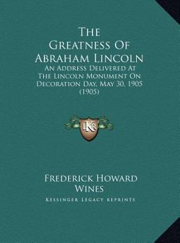 The Greatness Of Abraham Lincoln: An Address Delivered At The Lincoln Monument On Decoration Day, May 30, 1905