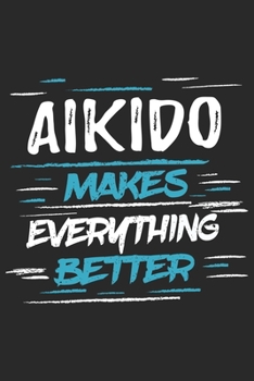 Aikido Makes Everything Better: Funny Cool Aikdido Journal | Notebook | Workbook  Diary | Planner - 6x9 - 120 Blank Pages With An Awesome Comic Quote ... Fighters, Instructors,Clubs,Teams, Champions