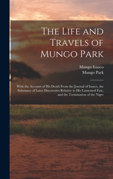 Hardcover The Life and Travels of Mungo Park: With the Account of His Death From the Journal of Isaaco, the Substance of Later Discoveries Relative to His Lamen Book