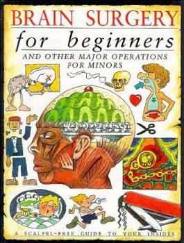 Brain Surgery for Beginners and Other Major Operations for Minors: A Scalpel-Free Guide to Your Insides