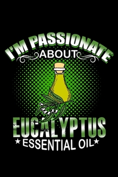 I'm Passionate About Eucalyptus Essential Oil: Essential Oil Blank Notebook And Journal Organizer