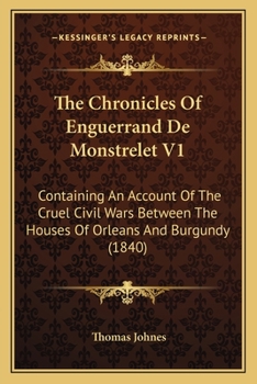 The Chronicles Of Enguerrand De Monstrelet V1: Containing An Account Of The Cruel Civil Wars Between The Houses Of Orleans And Burgundy