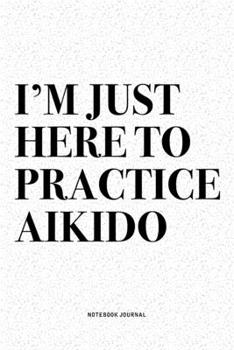 Paperback I'm Just Here To Practice Aikido: A 6x9 Inch Notebook Diary Journal With A Bold Text Font Slogan On A Matte Cover and 120 Blank Lined Pages Makes A Gr Book