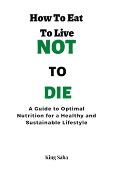 How to Eat to Live Not to Die: A Guide To Optimal Nutrition For a Healthy and Sustainable Lifestyle