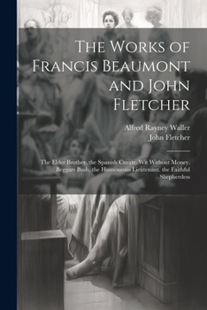 Paperback The Works of Francis Beaumont and John Fletcher: The Elder Brother. the Spanish Curate. Wit Without Money. Beggars Bush. the Humourous Lieutenant. the Book