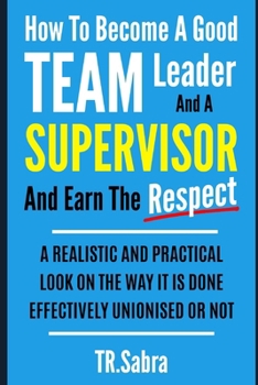 Paperback How to Become a Good Team Leader and a Supervisor and Earn the Respect: A Realistic and Practical Look at the Way It Is Done Effectively; Unionised or Book
