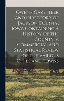 Owen's Gazetteer and Directory of Jackson County, Iowa Containing a History of the County, a Commercial and Statistical Review of the Various Cities and Towns