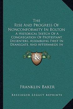 Paperback The Rise And Progress Of Nonconformity In Bolton: A Historical Sketch Of A Congregation Of Protestant Dissenters, Assembling First In Deansgate, And A Book