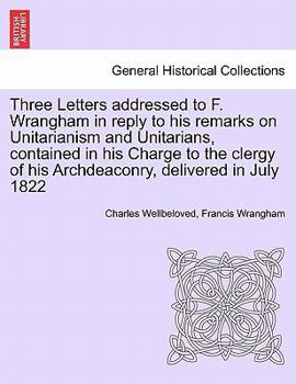 Paperback Three Letters Addressed to F. Wrangham in Reply to His Remarks on Unitarianism and Unitarians, Contained in His Charge to the Clergy of His Archdeacon Book
