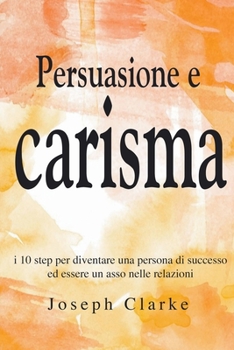 Paperback Persuasione e Carisma: I 10 step per diventare una persona di successo ed essere un asso nelle relazioni [Italian] Book