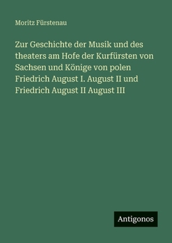 Zur Geschichte der Musik und des theaters am Hofe der Kurfürsten von Sachsen und Könige von polen Friedrich August I. August II und Friedrich August I