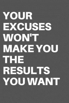 YOUR EXCUSES WON'T MAKE YOU THE RESULTS YOU WANT: Motivational Quote Notebook/Journal For 120 Pages of 6"x19" Lined