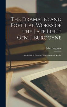 Hardcover The Dramatic and Poetical Works of the Late Lieut. Gen. J. Burgoyne: To Which Is Prefixed, Memoirs of the Author Book