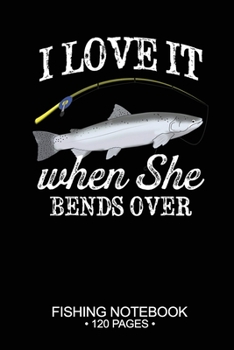 I Love It When She Bends Over Fishing Notebook 120 Pages: 6"x 9'' Blank Paper Fishing Notebook Cool Freshwater Game Fish Saltwater Fly Fishes Journal Composition Notebook Notes Day Planner Notepad